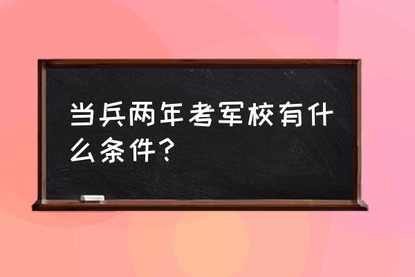 士兵考取军校政策 当兵两年考军校有什么条件？