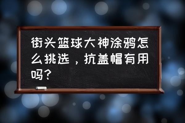 街头篮球手游增加涂鸦墙 街头篮球大神涂鸦怎么挑选，抗盖帽有用吗？