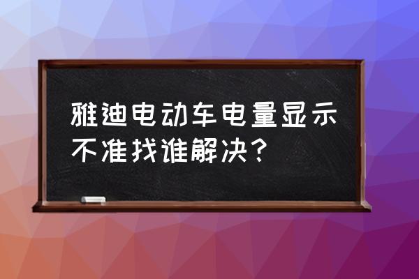 电动车电量显示屏不准是什么原因 雅迪电动车电量显示不准找谁解决？