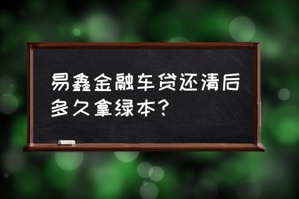 易鑫车贷解押需要营业执照正本吗 易鑫金融车贷还清后多久拿绿本？