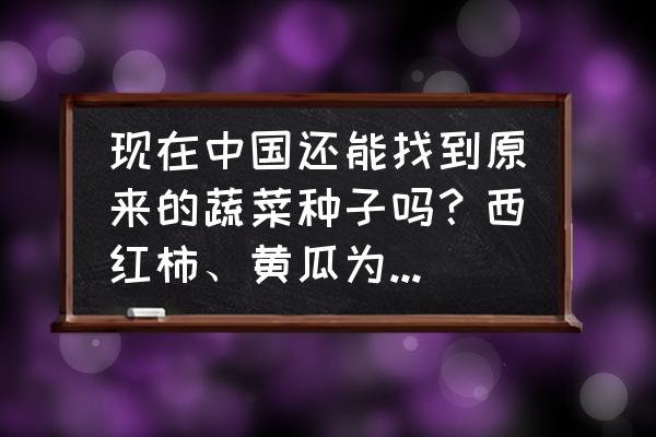 获取种子信息失败怎么回事 现在中国还能找到原来的蔬菜种子吗？西红柿、黄瓜为什么没有小时候的口感了？