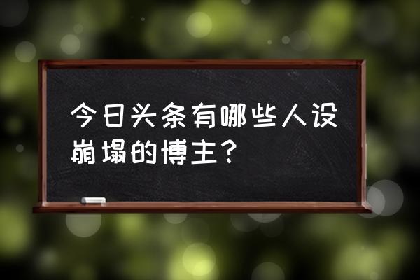 怎么可以成为篮球博主 今日头条有哪些人设崩塌的博主？