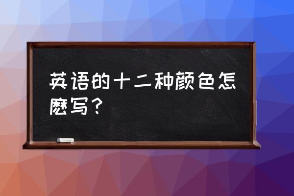 颜色缩写对照表 英语的十二种颜色怎麽写？