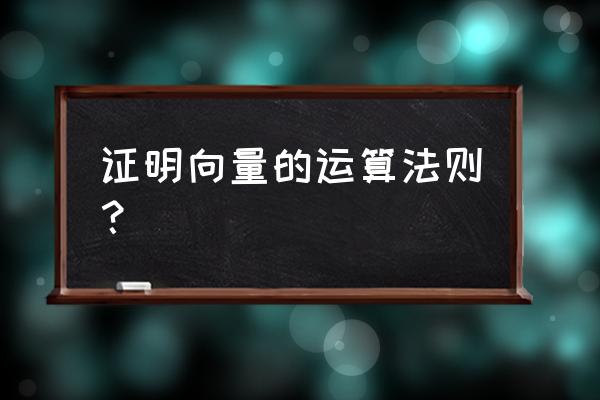 正确的向量运算法则 证明向量的运算法则？