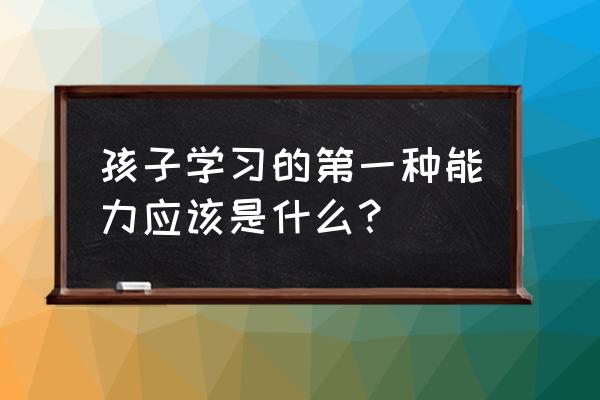 儿童生出天才的条件是什么 孩子学习的第一种能力应该是什么？