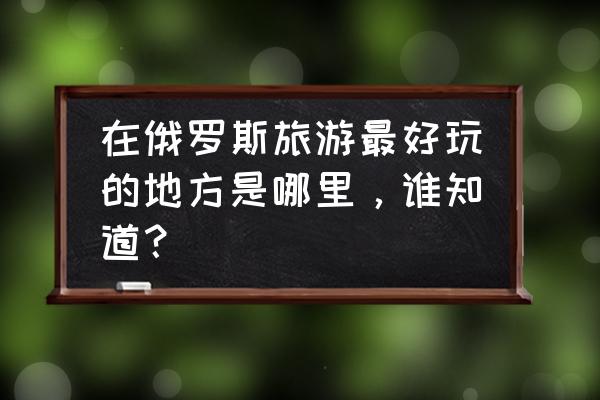 摩尔庄园如何找到藤蔓 在俄罗斯旅游最好玩的地方是哪里，谁知道？