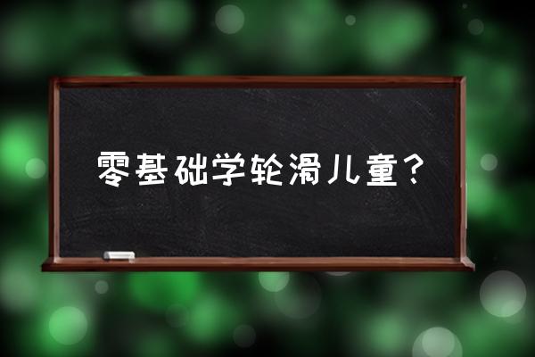 小孩怎么学轮滑 零基础学轮滑儿童？