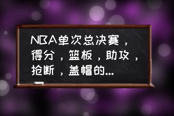 nba史上盖帽最强十大球星 NBA单次总决赛，得分，篮板，助攻，抢断，盖帽的纪录保持者是谁？