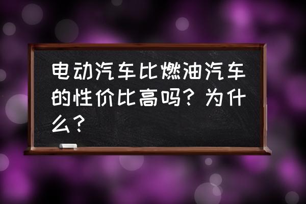 纯电动和燃油车哪个划算怎么选 电动汽车比燃油汽车的性价比高吗？为什么？