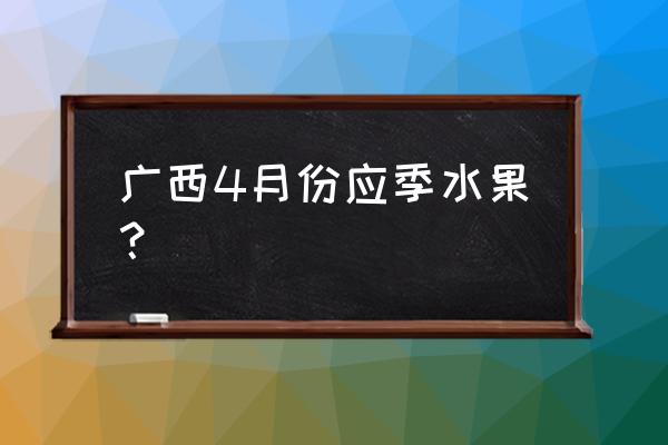 广西南宁地区哪里可以种植车厘子 广西4月份应季水果？