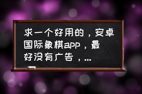 象棋软件管理 求一个好用的，安卓国际象棋app，最好没有广告，不会闪退，不会死机的那种？