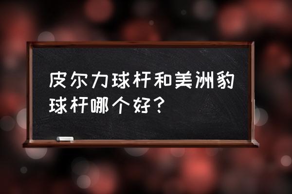 宁夏的美洲豹台球杆好不好 皮尔力球杆和美洲豹球杆哪个好？