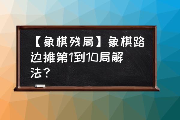 天天象棋残局第十关走法教程 【象棋残局】象棋路边摊第1到10局解法？