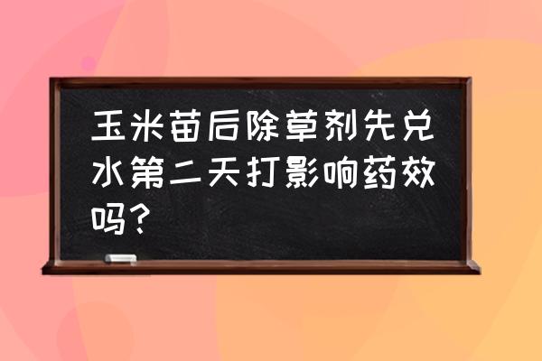 使用玉米苗后除草剂的最佳时间 玉米苗后除草剂先兑水第二天打影响药效吗？