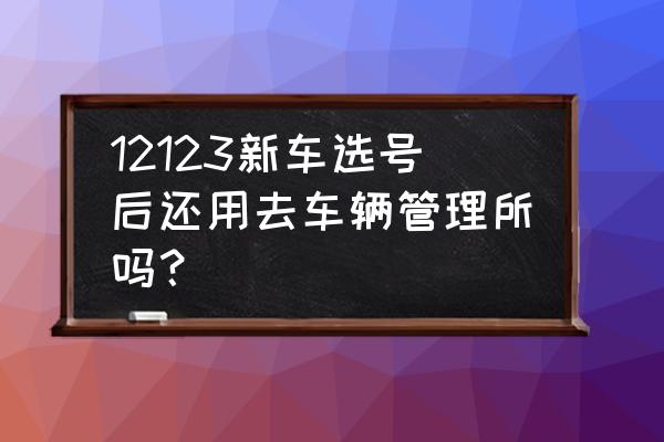 已经上牌的汽车怎么更换手机号码 12123新车选号后还用去车辆管理所吗？