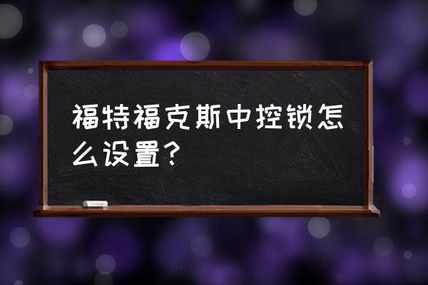 福特福克斯自动挡正确使用方法 福特福克斯中控锁怎么设置？