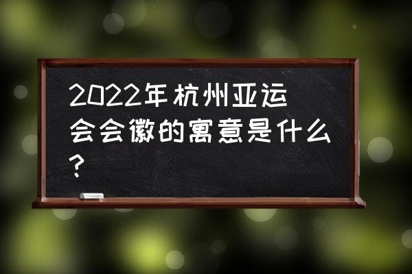 2022亚运会会徽象征意义 2022年杭州亚运会会徽的寓意是什么?