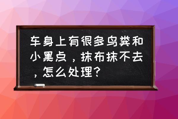 车漆上密密麻麻的小黑点怎么处理 车身上有很多鸟粪和小黑点，抹布抹不去，怎么处理？