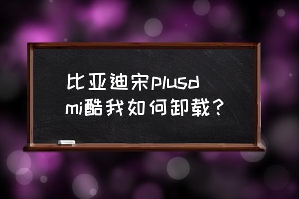 比亚迪车机自带软件卸载怎么恢复 比亚迪宋plusdmi酷我如何卸载？