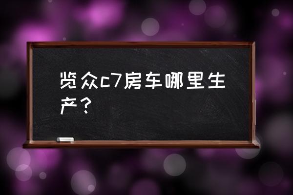 最便宜的风骏c6皮卡房车 览众c7房车哪里生产？