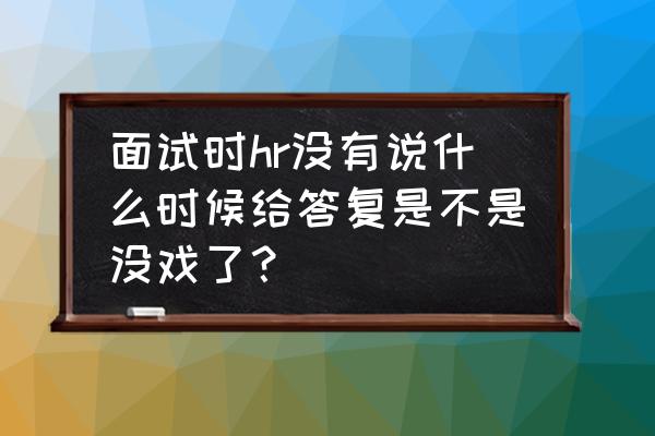 面试完hr一直不回复你的微信 面试时hr没有说什么时候给答复是不是没戏了？