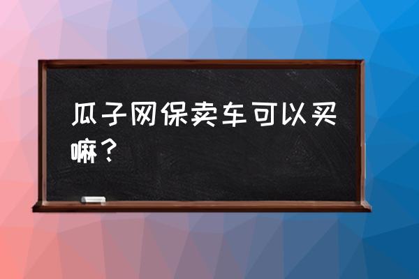 瓜子二手车怎么没有服务费了 瓜子网保卖车可以买嘛？