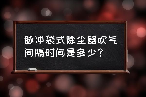 脉冲布袋除尘器的安全规程 脉冲袋式除尘器吹气间隔时间是多少？