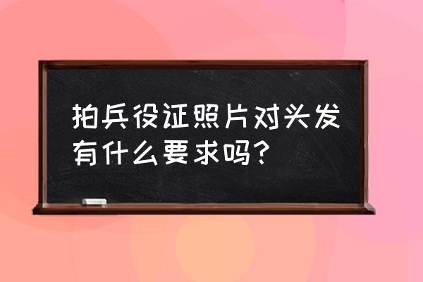 兵役登记的照片怎么拍 拍兵役证照片对头发有什么要求吗？