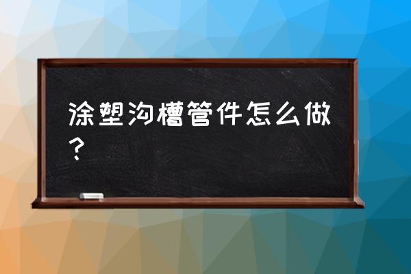 涂塑钢管的正确使用方法 涂塑沟槽管件怎么做？