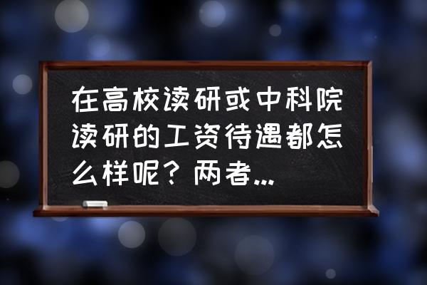 找工作是选择待遇好的还是贵的 在高校读研或中科院读研的工资待遇都怎么样呢？两者有什么区别吗？