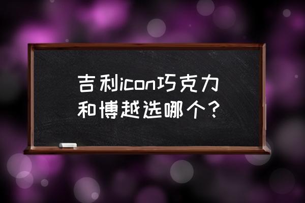 吉利icon大小对比图 吉利icon巧克力和博越选哪个？