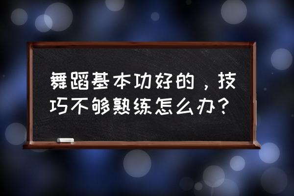 舞蹈肢体协调性教学 舞蹈基本功好的，技巧不够熟练怎么办？