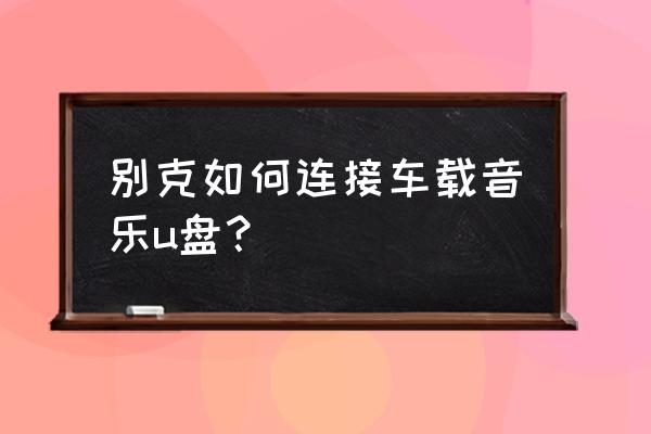 车载u盘在车上怎么打开 别克如何连接车载音乐u盘？