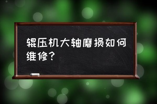 简单的辊压机轴维修方法分享给你 辊压机大轴磨损如何维修？