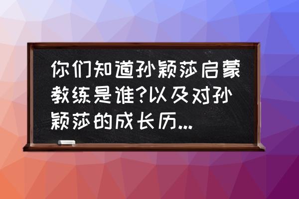 乒乓球启蒙50集 你们知道孙颖莎启蒙教练是谁?以及对孙颖莎的成长历程了解多少？