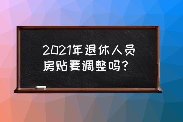 公司福利政策还需要改哪方面 2021年退休人员房贴要调整吗？