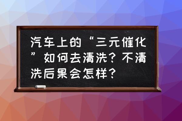 汽车清洗保养套路有哪些 汽车上的“三元催化”如何去清洗？不清洗后果会怎样？