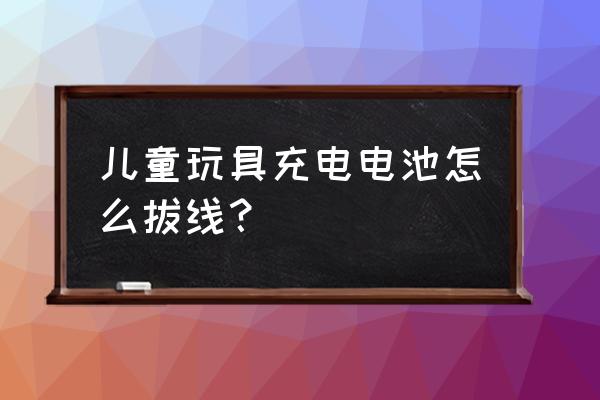 电池玩具制作示意图 儿童玩具充电电池怎么拔线？