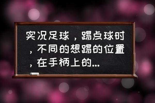 fifa22门将扑点球的按键 实况足球，踢点球时，不同的想踢的位置，在手柄上的按键如何按？