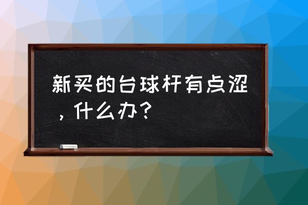 打台球手出汗球杆涩手怎么办 新买的台球杆有点涩，什么办？