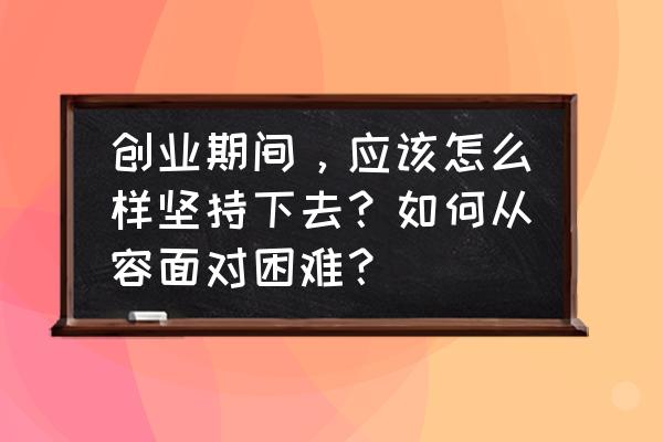 创业团队后期问题怎么解决 创业期间，应该怎么样坚持下去？如何从容面对困难？