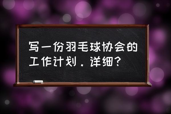 羽毛球一个月训练详细计划 写一份羽毛球协会的工作计划。详细？