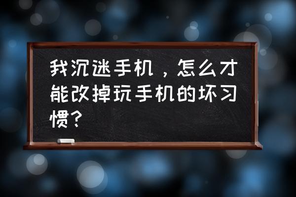 怎么让自己不再迷恋手机 我沉迷手机，怎么才能改掉玩手机的坏习惯？