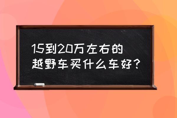 20万左右家用越野两不误 15到20万左右的越野车买什么车好？