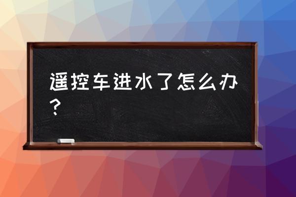 遥控器进水了怎么处理让它变好 遥控车进水了怎么办？