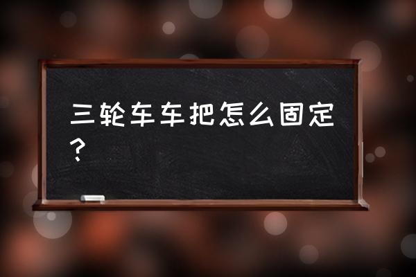 折叠车车把怎么折叠 三轮车车把怎么固定？