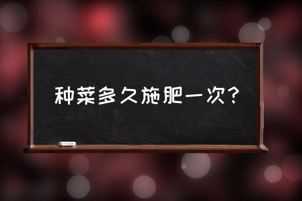 种菜施肥料有哪些好办法 种菜多久施肥一次？