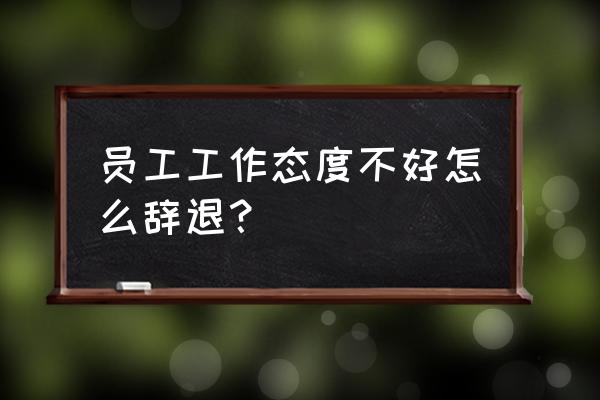 工作态度很差怎么辞退员工 员工工作态度不好怎么辞退？