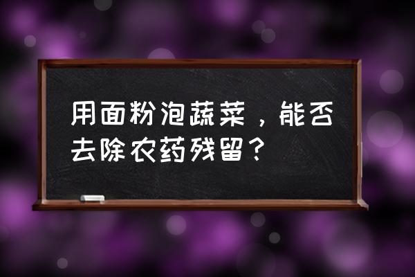 农药残留物有什么用 用面粉泡蔬菜，能否去除农药残留？