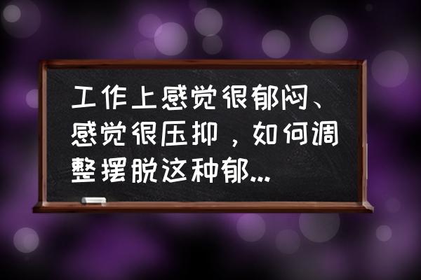 职场负能量太多怎么处理 工作上感觉很郁闷、感觉很压抑，如何调整摆脱这种郁闷和压抑感？